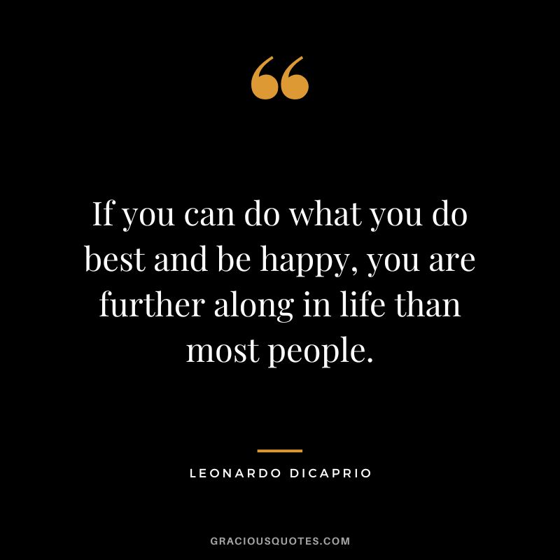 If you can do what you do best and be happy, you are further along in life than most people. - Leonardo DiCaprio