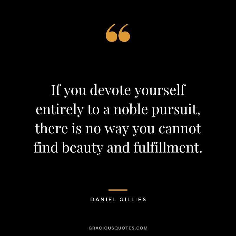 If you devote yourself entirely to a noble pursuit, there is no way you cannot find beauty and fulfillment. - Daniel Gillies