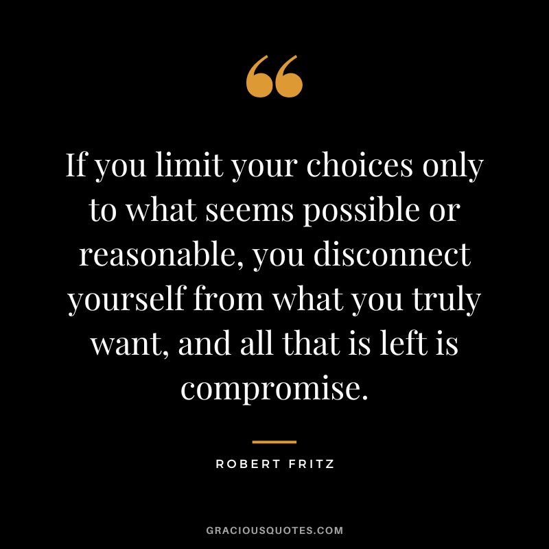 If you limit your choices only to what seems possible or reasonable, you disconnect yourself from what you truly want, and all that is left is compromise. - Robert Fritz