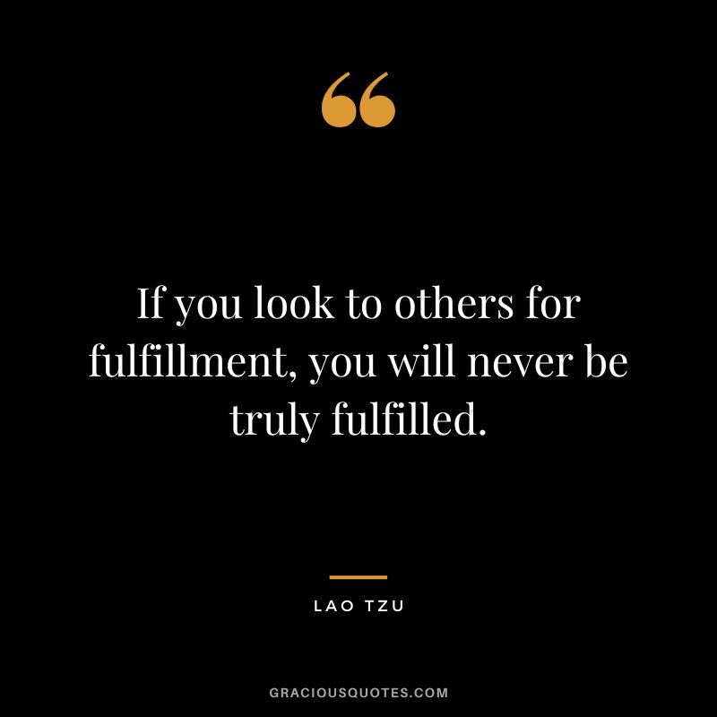 If you look to others for fulfillment, you will never be truly fulfilled. - Lao Tzu