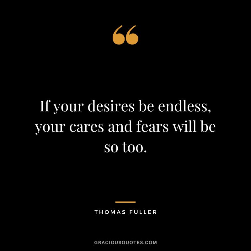 If your desires be endless, your cares and fears will be so too. - Thomas Fuller