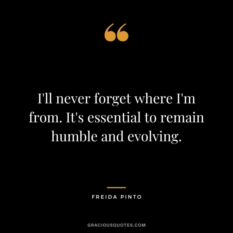 I'll never forget where I'm from. It's essential to remain humble and evolving. - Freida Pinto