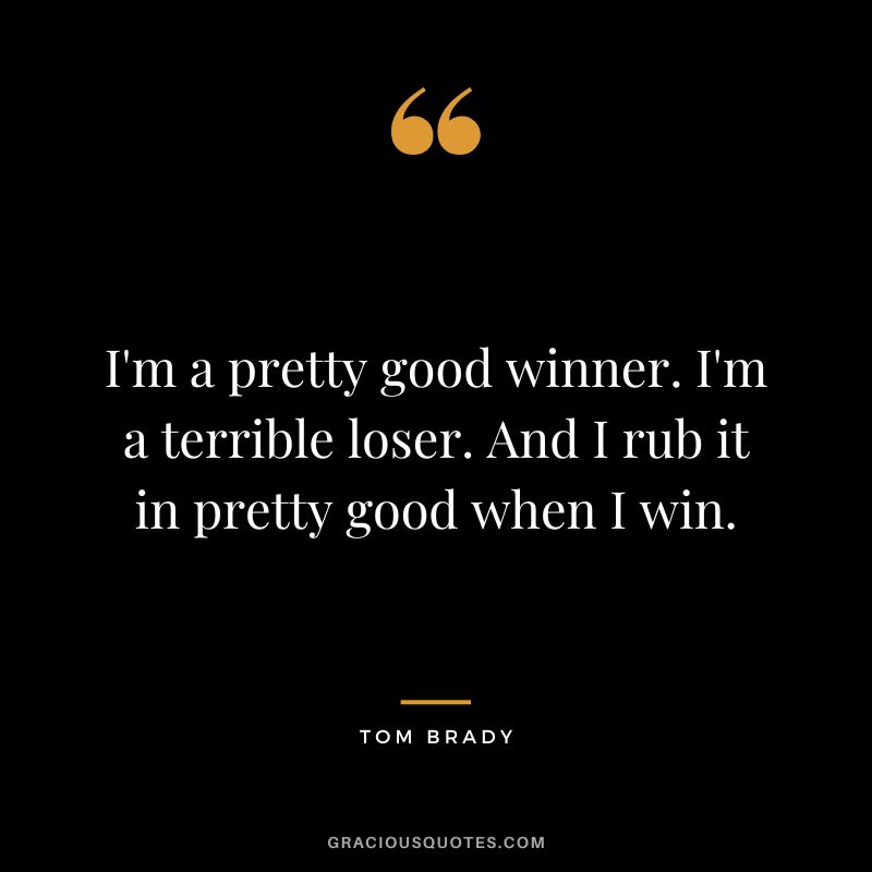I'm a pretty good winner. I'm a terrible loser. And I rub it in pretty good when I win. - Tom Brady