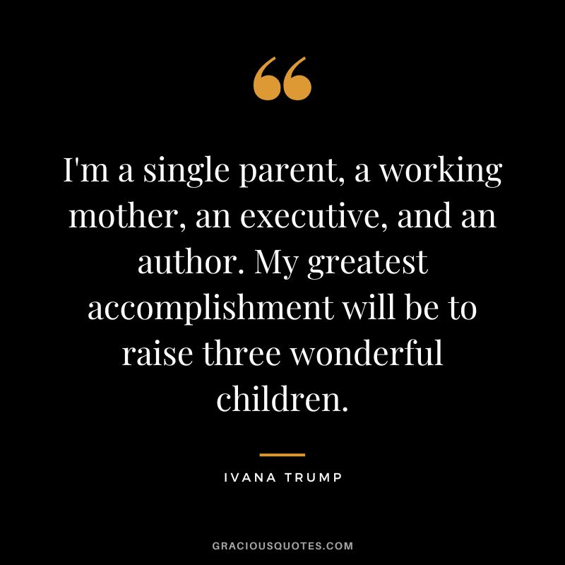 I'm a single parent, a working mother, an executive, and an author. My greatest accomplishment will be to raise three wonderful children. - Ivana Trump