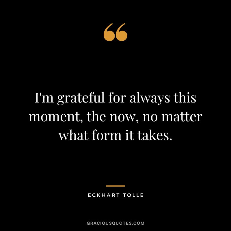 I'm grateful for always this moment, the now, no matter what form it takes. - Eckhart Tolle