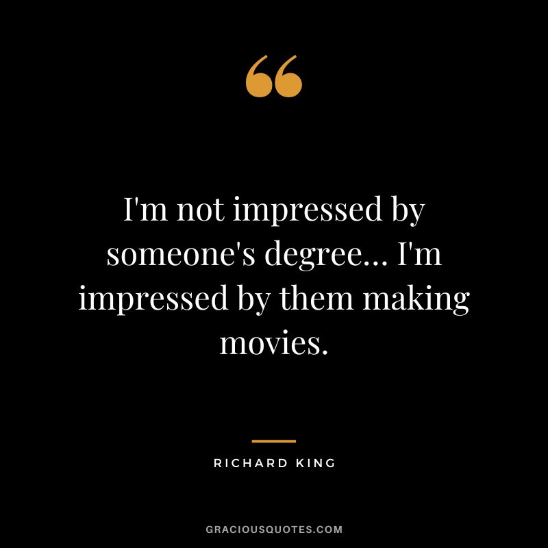 I'm not impressed by someone's degree… I'm impressed by them making movies. - Richard King
