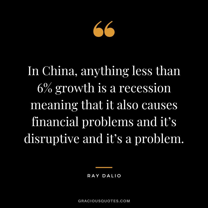 In China, anything less than 6% growth is a recession meaning that it also causes financial problems and it’s disruptive and it’s a problem. - Ray Dalio