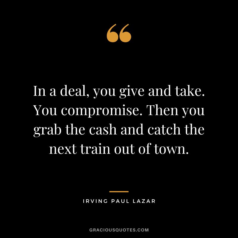 In a deal, you give and take. You compromise. Then you grab the cash and catch the next train out of town. - Irving Paul Lazar