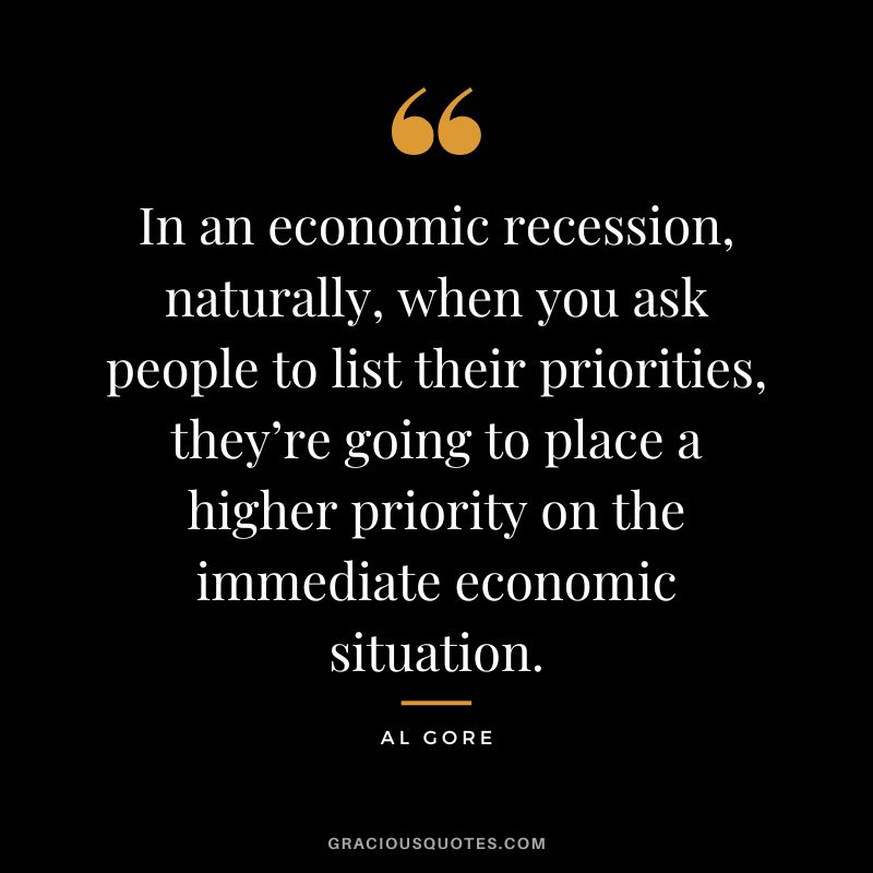 In an economic recession, naturally, when you ask people to list their priorities, they’re going to place a higher priority on the immediate economic situation. - Al Gore