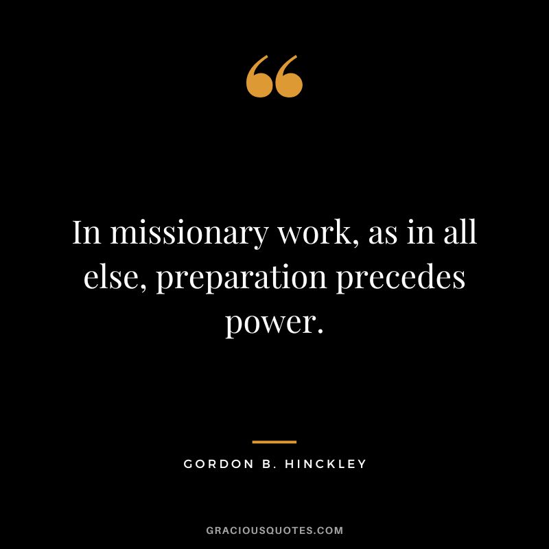 In missionary work, as in all else, preparation precedes power. - Gordon B. Hinckley
