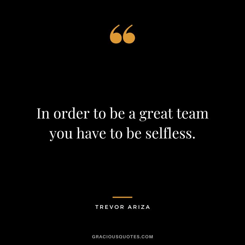 In order to be a great team you have to be selfless. - Trevor Ariza