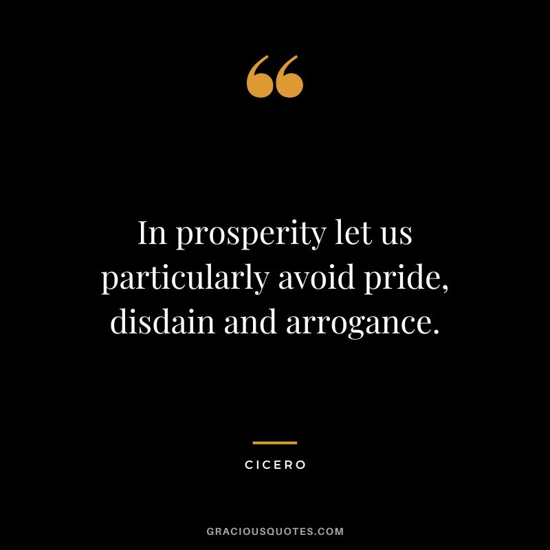 In prosperity let us particularly avoid pride, disdain and arrogance. - Cicero