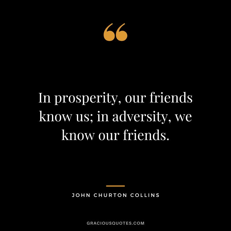 In prosperity, our friends know us; in adversity, we know our friends. - John Churton Collins