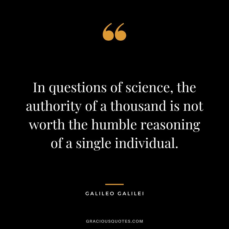 In questions of science, the authority of a thousand is not worth the humble reasoning of a single individual. - Galileo Galilei