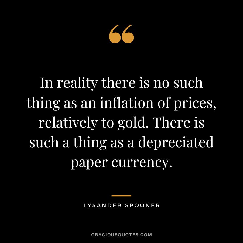 In reality there is no such thing as an inflation of prices, relatively to gold. There is such a thing as a depreciated paper currency. - Lysander Spooner