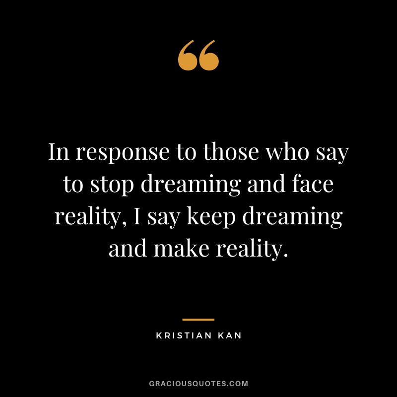 In response to those who say to stop dreaming and face reality, I say keep dreaming and make reality. - Kristian Kan
