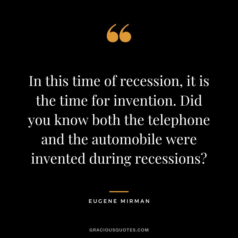 In this time of recession, it is the time for invention. Did you know both the telephone and the automobile were invented during recessions - Eugene Mirman
