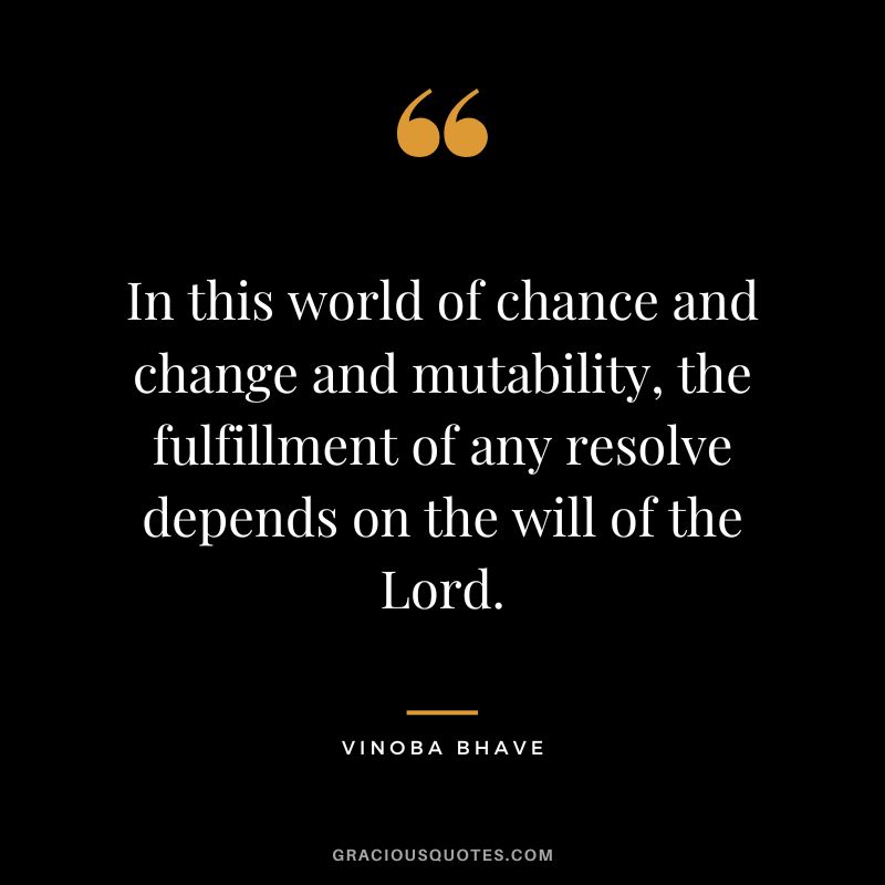 In this world of chance and change and mutability, the fulfillment of any resolve depends on the will of the Lord. - Vinoba Bhave