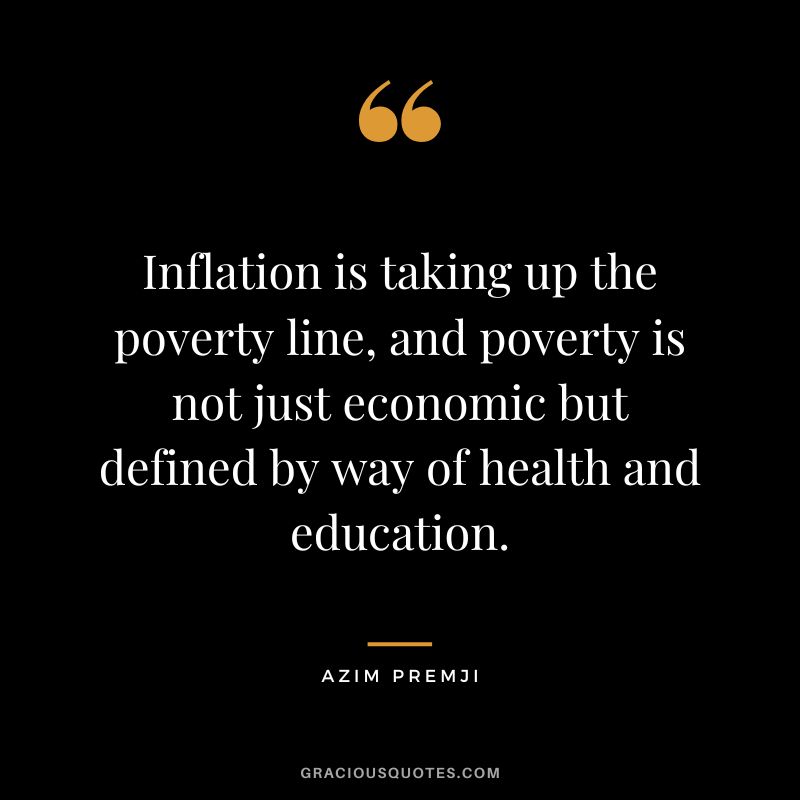 Inflation is taking up the poverty line, and poverty is not just economic but defined by way of health and education. - Azim Premji