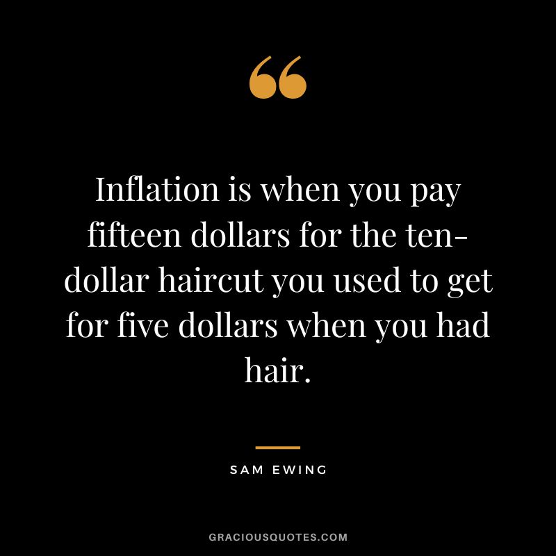 Inflation is when you pay fifteen dollars for the ten-dollar haircut you used to get for five dollars when you had hair. ― Sam Ewing