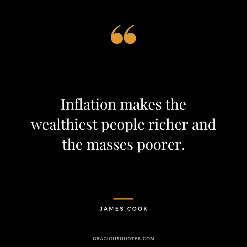Inflation makes the wealthiest people richer and the masses poorer. - James Cook