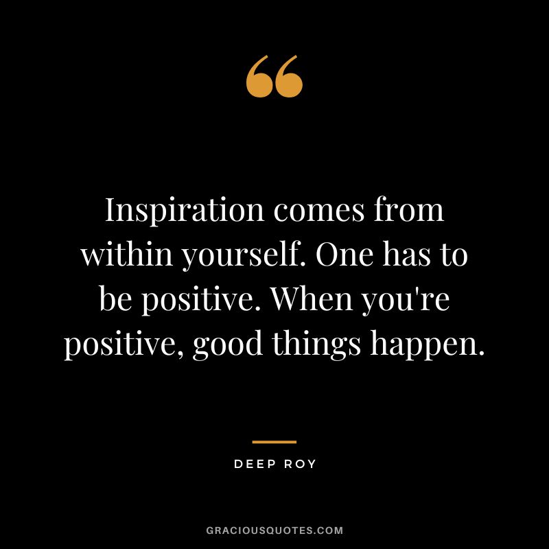 Inspiration comes from within yourself. One has to be positive. When you're positive, good things happen. - Deep Roy