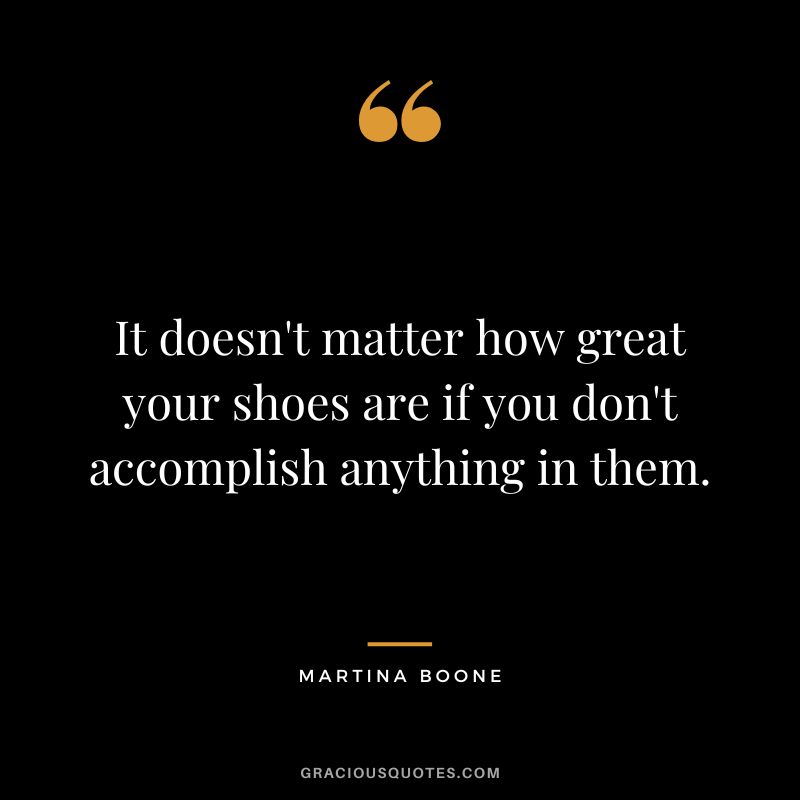 It doesn't matter how great your shoes are if you don't accomplish anything in them. - Martina Boone
