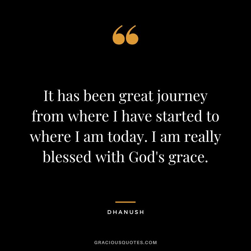 It has been great journey from where I have started to where I am today. I am really blessed with God's grace. - Dhanush