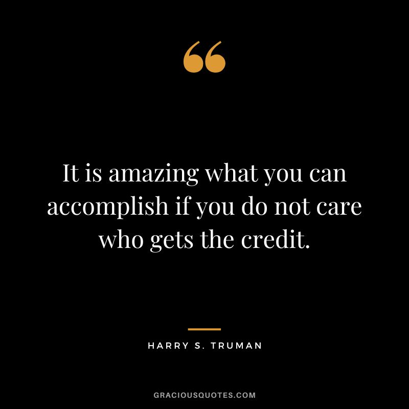 It is amazing what you can accomplish if you do not care who gets the credit. - Harry S. Truman