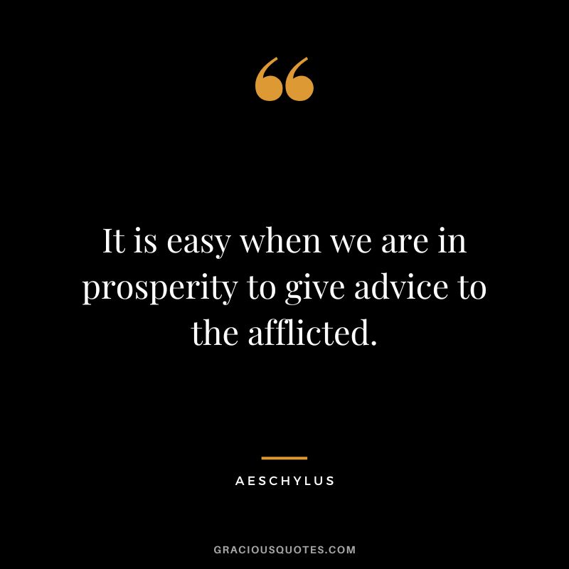 It is easy when we are in prosperity to give advice to the afflicted. - Aeschylus