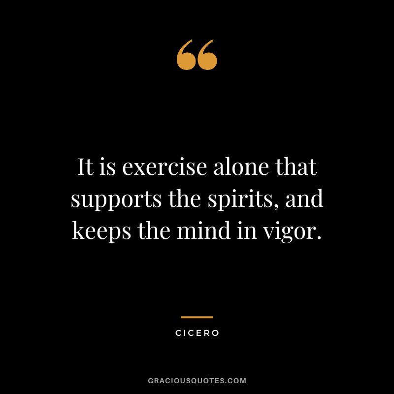 It is exercise alone that supports the spirits, and keeps the mind in vigor. - Cicero