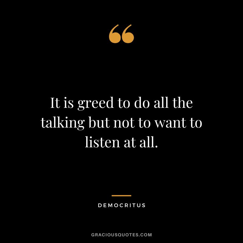 It is greed to do all the talking but not to want to listen at all. - Democritus