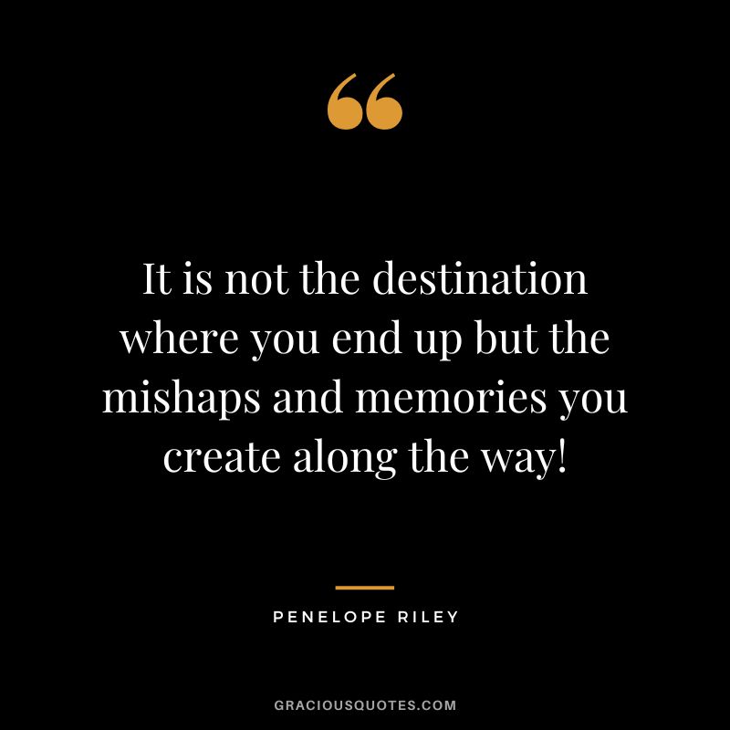It is not the destination where you end up but the mishaps and memories you create along the way! - Penelope Riley