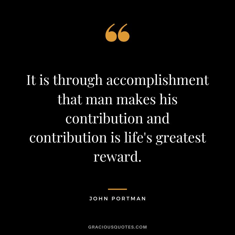 It is through accomplishment that man makes his contribution and contribution is life's greatest reward. - John Portman