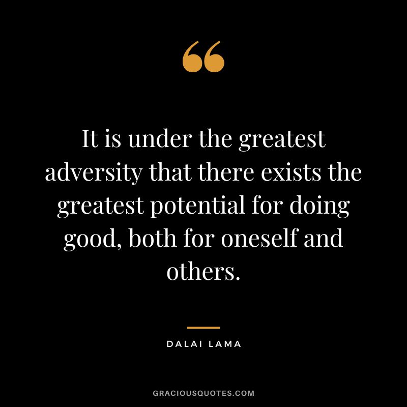 It is under the greatest adversity that there exists the greatest potential for doing good, both for oneself and others. - Dalai Lama