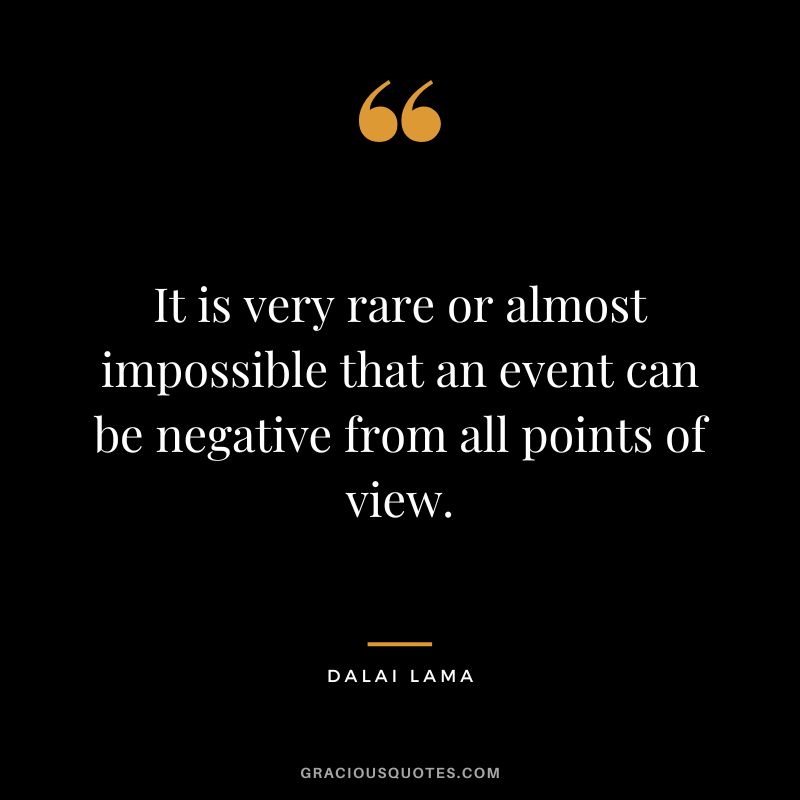 It is very rare or almost impossible that an event can be negative from all points of view. - Dalai Lama