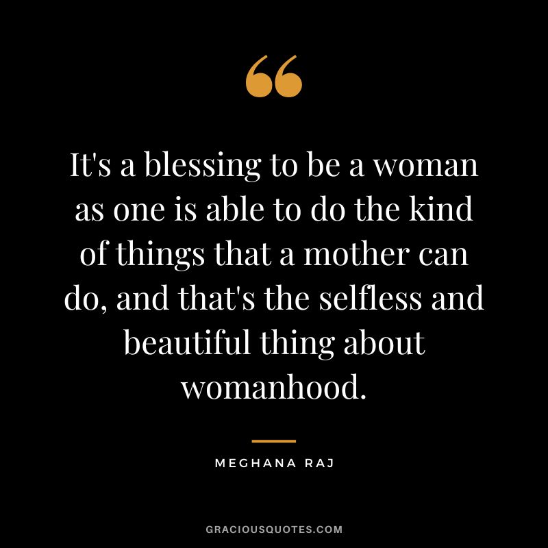 It's a blessing to be a woman as one is able to do the kind of things that a mother can do, and that's the selfless and beautiful thing about womanhood. - Meghana Raj