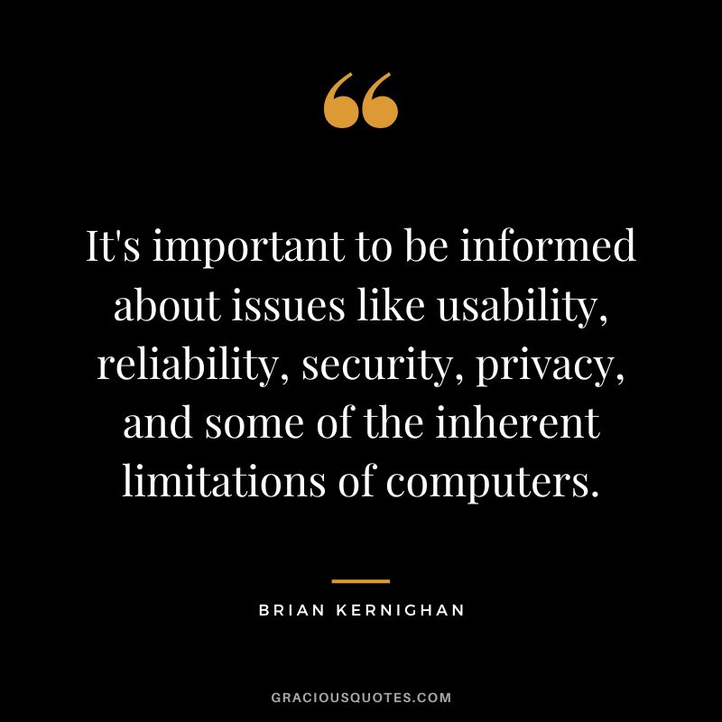 It's important to be informed about issues like usability, reliability, security, privacy, and some of the inherent limitations of computers. - Brian Kernighan