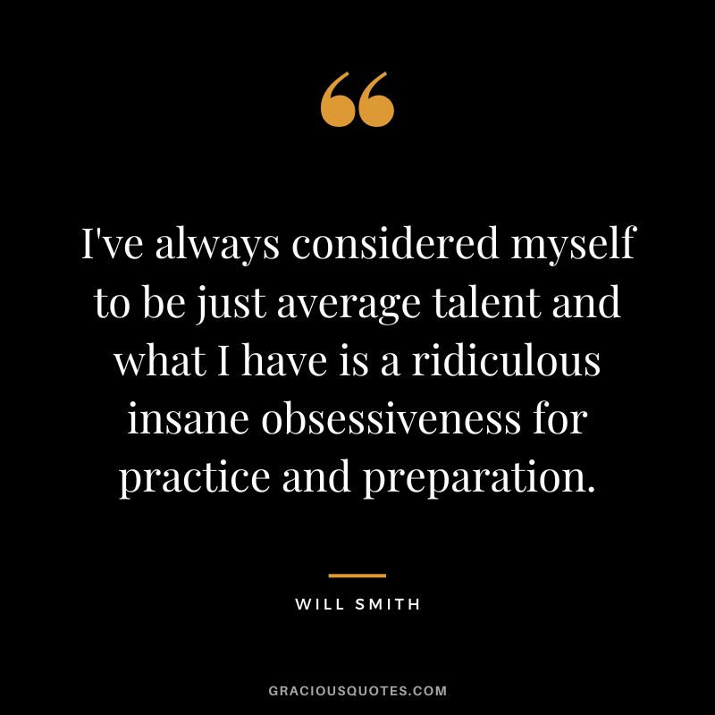 I've always considered myself to be just average talent and what I have is a ridiculous insane obsessiveness for practice and preparation. - Will Smith
