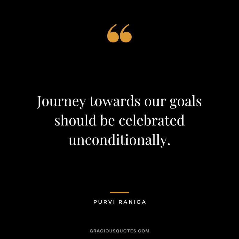 Journey towards our goals should be celebrated unconditionally. - Purvi Raniga