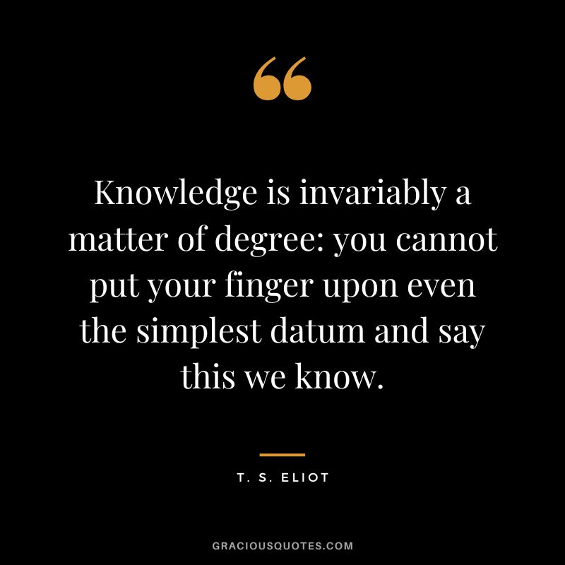 Knowledge is invariably a matter of degree you cannot put your finger upon even the simplest datum and say this we know. - T. S. Eliot