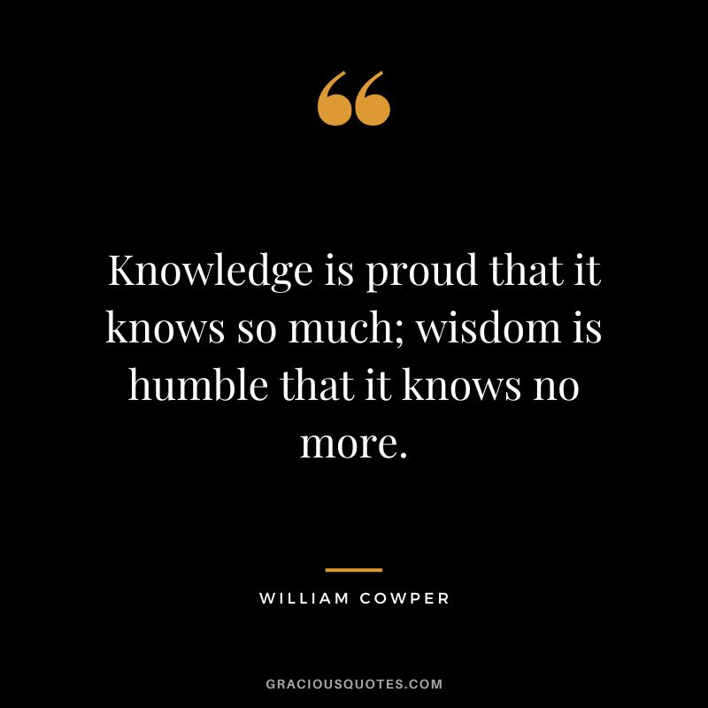 Knowledge is proud that it knows so much; wisdom is humble that it knows no more. - William Cowper