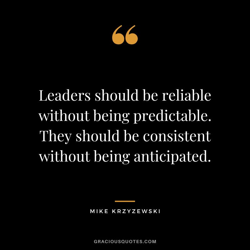 Leaders should be reliable without being predictable. They should be consistent without being anticipated. - Mike Krzyzewski