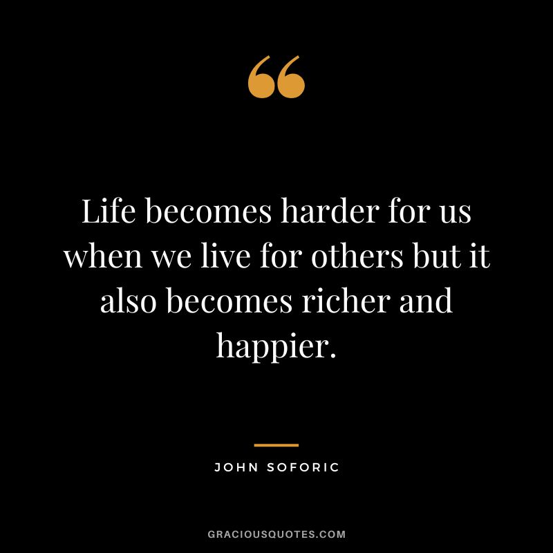 Life becomes harder for us when we live for others but it also becomes richer and happier. - John Soforic
