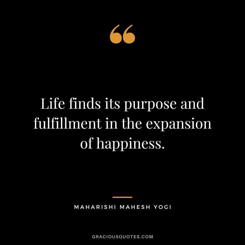Life finds its purpose and fulfillment in the expansion of happiness. - Maharishi Mahesh Yogi