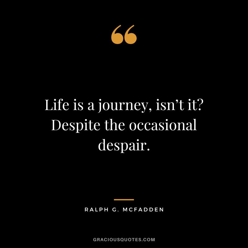 Life is a journey, isn’t it Despite the occasional despair. - Ralph G. McFadden