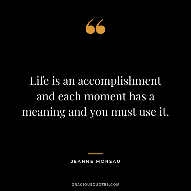 Life is an accomplishment and each moment has a meaning and you must use it. - Jeanne Moreau