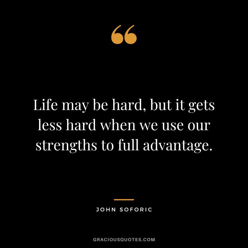 Life may be hard, but it gets less hard when we use our strengths to full advantage. - John Soforic