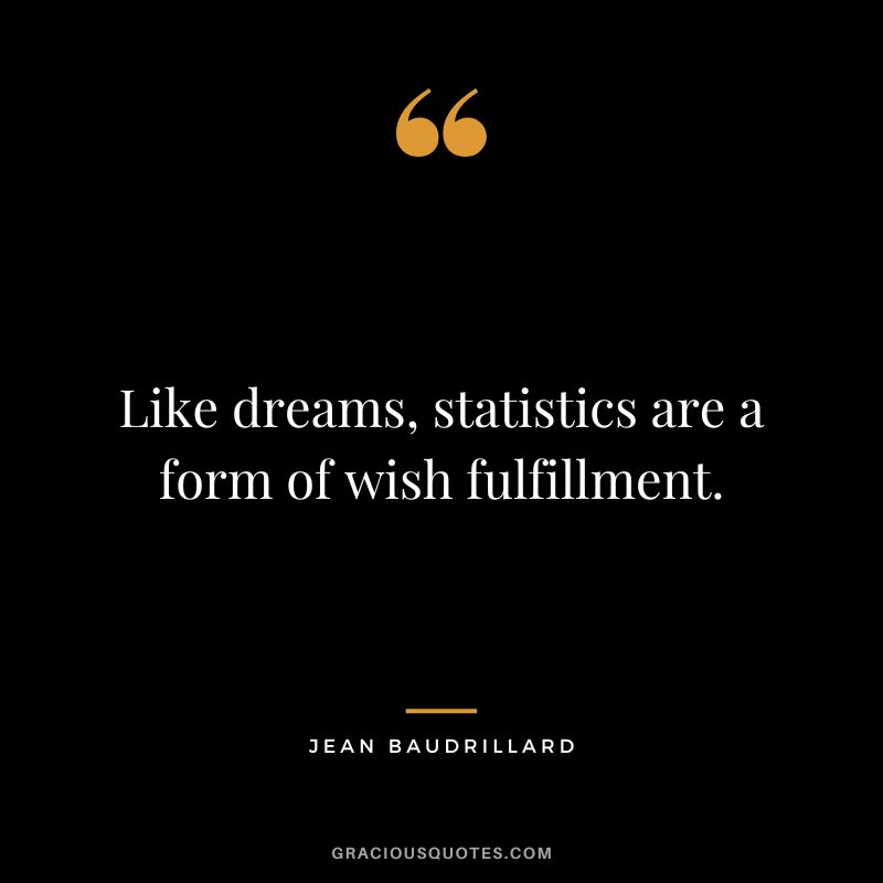 Like dreams, statistics are a form of wish fulfillment. - Jean Baudrillard