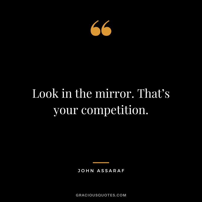 Look in the mirror. That’s your competition. – John Assaraf
